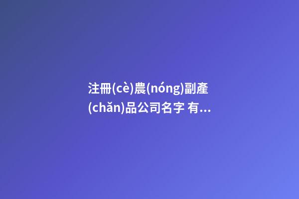 注冊(cè)農(nóng)副產(chǎn)品公司名字 有創(chuàng)意的農(nóng)業(yè)公司名稱(chēng),起名之家